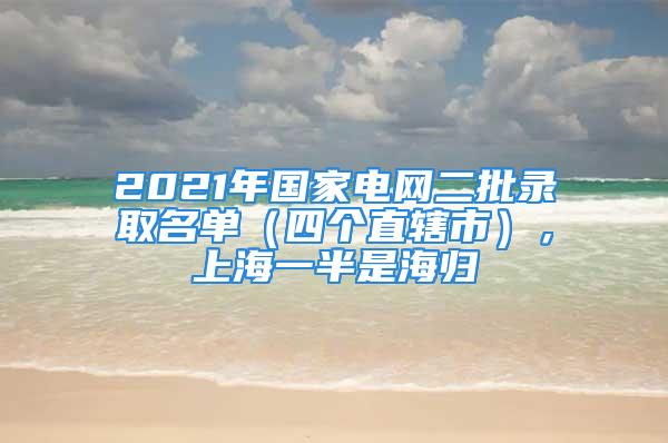 2021年國家電網(wǎng)二批錄取名單（四個直轄市），上海一半是海歸