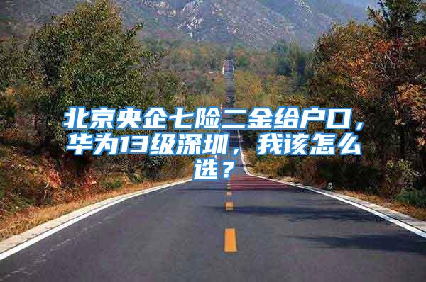 北京央企七險二金給戶口，華為13級深圳，我該怎么選？