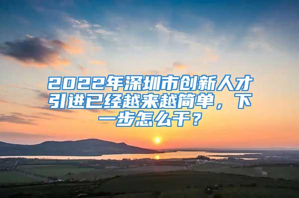 2022年深圳市創(chuàng)新人才引進已經(jīng)越來越簡單，下一步怎么干？