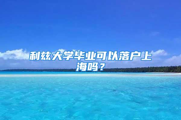 利茲大學(xué)畢業(yè)可以落戶上海嗎？