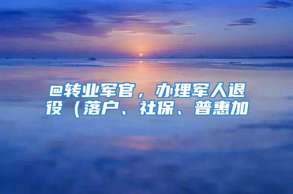 @轉(zhuǎn)業(yè)軍官，辦理軍人退役（落戶、社保、普惠加