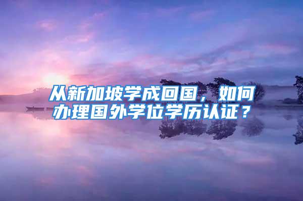 從新加坡學(xué)成回國，如何辦理國外學(xué)位學(xué)歷認(rèn)證？