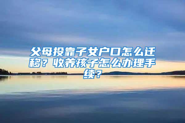 父母投靠子女戶口怎么遷移？收養(yǎng)孩子怎么辦理手續(xù)？