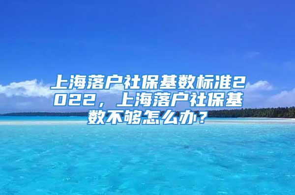 上海落戶社?；鶖?shù)標準2022，上海落戶社?；鶖?shù)不夠怎么辦？