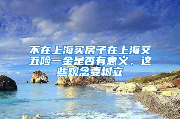 不在上海買(mǎi)房子在上海交五險(xiǎn)一金是否有意義，這些觀念要樹(shù)立