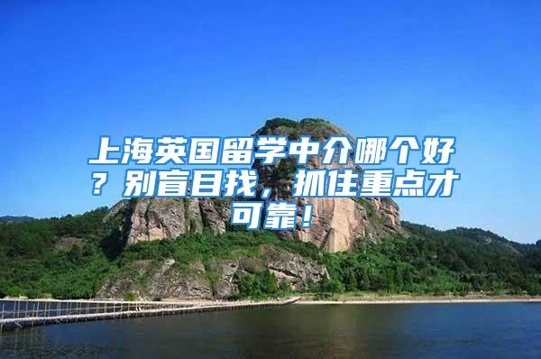 上海英國留學(xué)中介哪個好？別盲目找，抓住重點才可靠！