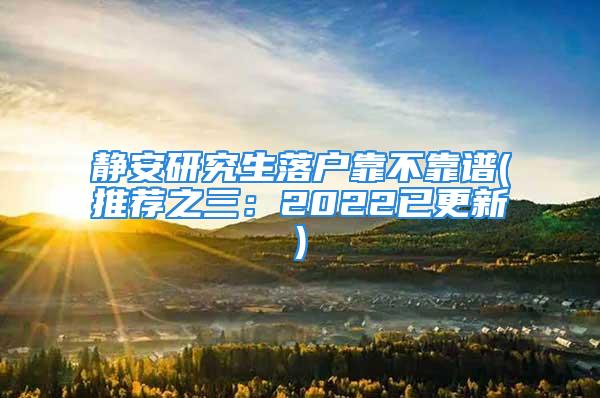 靜安研究生落戶靠不靠譜(推薦之三：2022已更新)