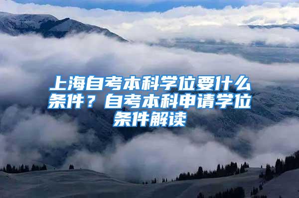 上海自考本科學(xué)位要什么條件？自考本科申請(qǐng)學(xué)位條件解讀