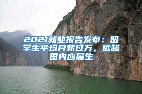 2021就業(yè)報告發(fā)布：留學生平均月薪過萬，遠超國內應屆生