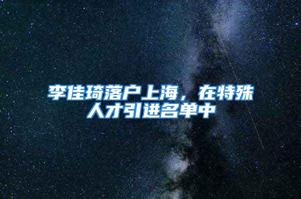 李佳琦落戶上海，在特殊人才引進(jìn)名單中