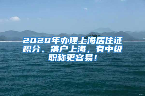 2020年辦理上海居住證積分、落戶(hù)上海，有中級(jí)職稱(chēng)更容易！