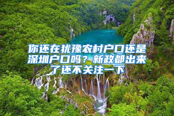 你還在猶豫農(nóng)村戶口還是深圳戶口嗎？新政都出來了還不關(guān)注一下