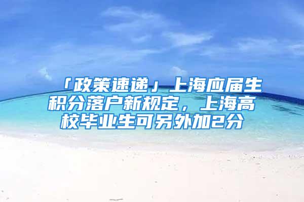 「政策速遞」上海應(yīng)屆生積分落戶新規(guī)定，上海高校畢業(yè)生可另外加2分