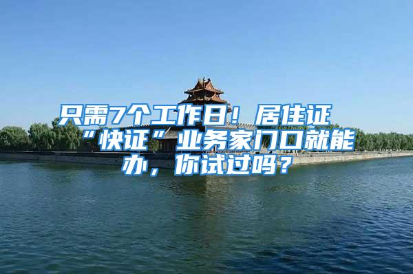 只需7個(gè)工作日！居住證“快證”業(yè)務(wù)家門口就能辦，你試過(guò)嗎？