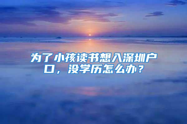 為了小孩讀書想入深圳戶口，沒(méi)學(xué)歷怎么辦？