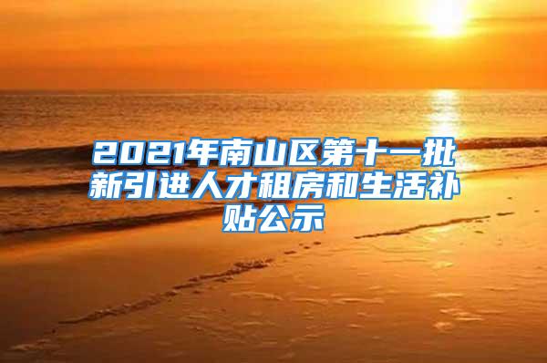 2021年南山區(qū)第十一批新引進(jìn)人才租房和生活補(bǔ)貼公示