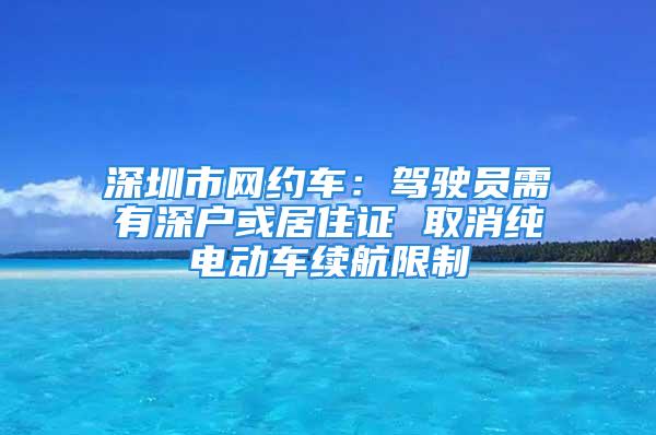 深圳市網(wǎng)約車：駕駛員需有深戶或居住證 取消純電動車續(xù)航限制