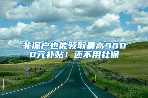 非深戶也能領(lǐng)取最高9000元補(bǔ)貼！還不用社保