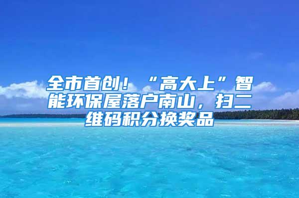 全市首創(chuàng)！“高大上”智能環(huán)保屋落戶南山，掃二維碼積分換獎(jiǎng)品