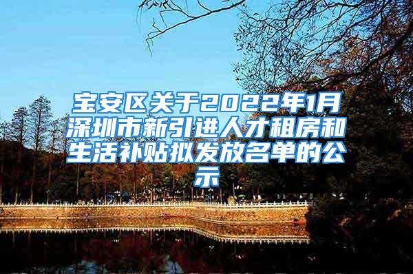 寶安區(qū)關于2022年1月深圳市新引進人才租房和生活補貼擬發(fā)放名單的公示