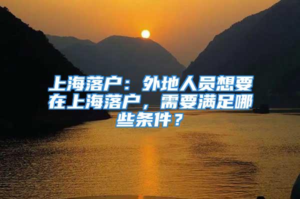 上海落戶：外地人員想要在上海落戶，需要滿足哪些條件？