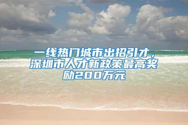 一線熱門城市出招引才，深圳市人才新政策最高獎(jiǎng)勵(lì)200萬元