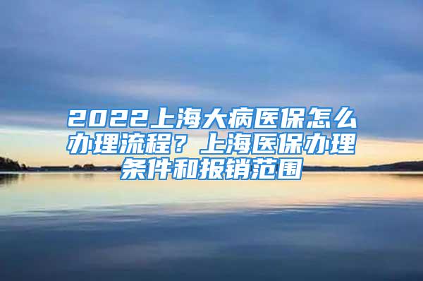 2022上海大病醫(yī)保怎么辦理流程？上海醫(yī)保辦理條件和報銷范圍