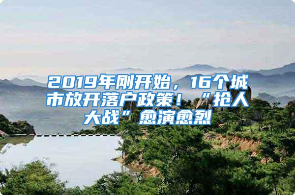 2019年剛開始，16個(gè)城市放開落戶政策！“搶人大戰(zhàn)”愈演愈烈