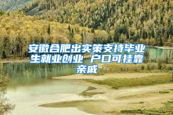 安徽合肥出實(shí)策支持畢業(yè)生就業(yè)創(chuàng)業(yè) 戶口可掛靠親戚