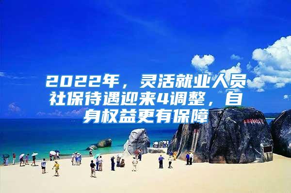 2022年，靈活就業(yè)人員社保待遇迎來4調(diào)整，自身權(quán)益更有保障