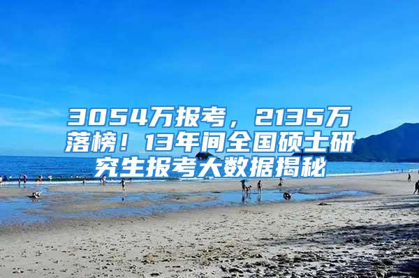 3054萬(wàn)報(bào)考，2135萬(wàn)落榜！13年間全國(guó)碩士研究生報(bào)考大數(shù)據(jù)揭秘