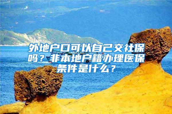 外地戶口可以自己交社保嗎？非本地戶籍辦理醫(yī)保條件是什么？