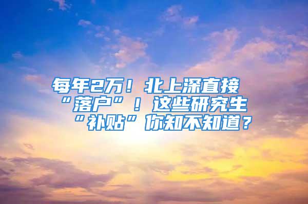 每年2萬！北上深直接“落戶”！這些研究生“補(bǔ)貼”你知不知道？