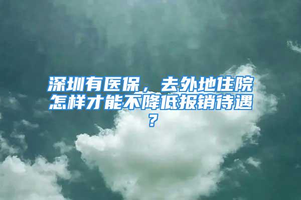 深圳有醫(yī)保，去外地住院怎樣才能不降低報(bào)銷待遇？