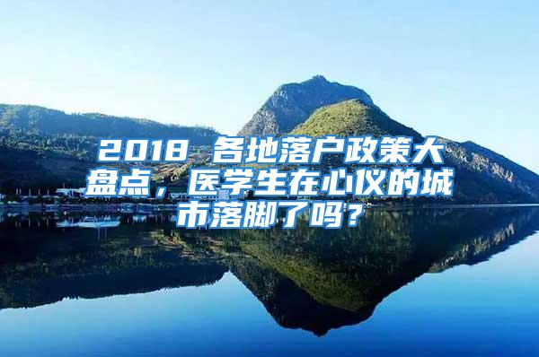 2018 各地落戶政策大盤點，醫(yī)學(xué)生在心儀的城市落腳了嗎？