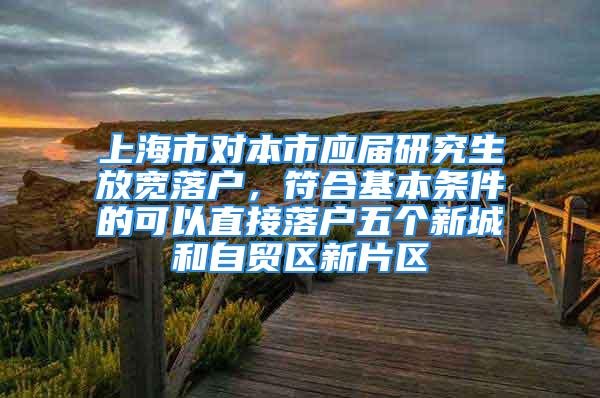 上海市對本市應(yīng)屆研究生放寬落戶，符合基本條件的可以直接落戶五個新城和自貿(mào)區(qū)新片區(qū)