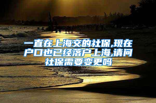 一直在上海交的社保,現(xiàn)在戶口也已經(jīng)落戶上海,請(qǐng)問(wèn)社保需要變更嗎