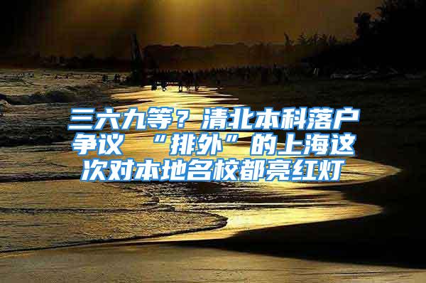 三六九等？清北本科落戶爭議 “排外”的上海這次對本地名校都亮紅燈