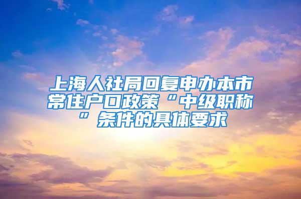 上海人社局回復申辦本市常住戶口政策“中級職稱”條件的具體要求