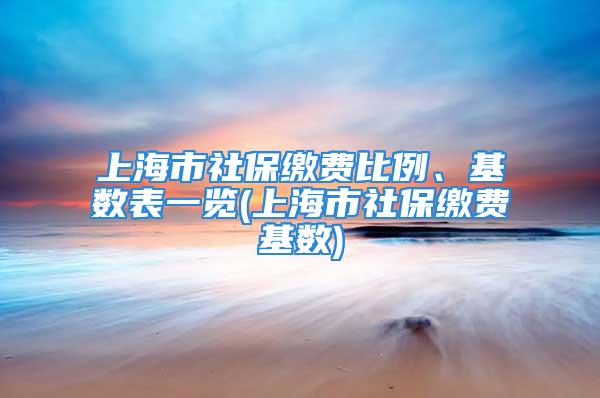 上海市社保繳費(fèi)比例、基數(shù)表一覽(上海市社保繳費(fèi)基數(shù))