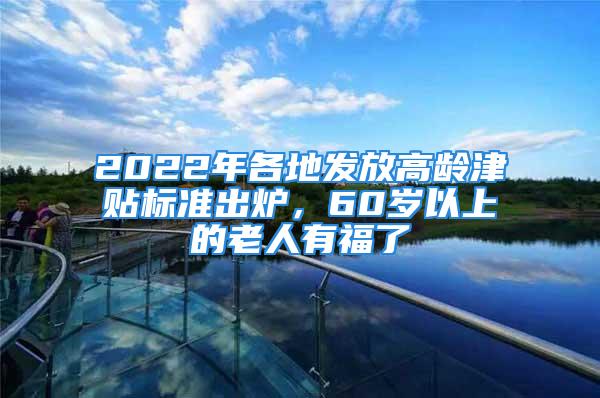 2022年各地發(fā)放高齡津貼標準出爐，60歲以上的老人有福了