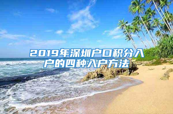 2019年深圳戶口積分入戶的四種入戶方法