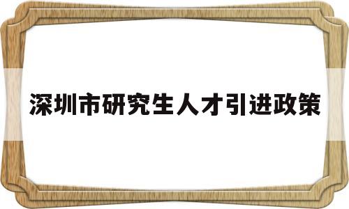 深圳市研究生人才引進(jìn)政策(深圳市研究生人才引進(jìn)政策2022) 應(yīng)屆畢業(yè)生入戶深圳