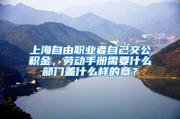 上海自由職業(yè)者自己交公積金，勞動(dòng)手冊(cè)需要什么部門(mén)蓋什么樣的章？