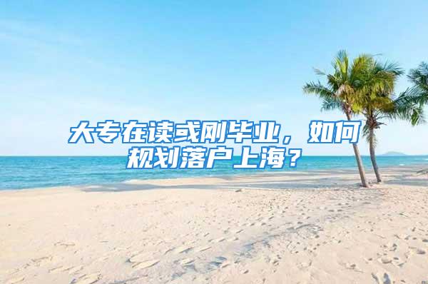 大專在讀或剛畢業(yè)，如何規(guī)劃落戶上海？