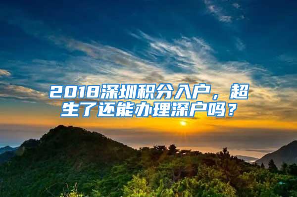 2018深圳積分入戶，超生了還能辦理深戶嗎？