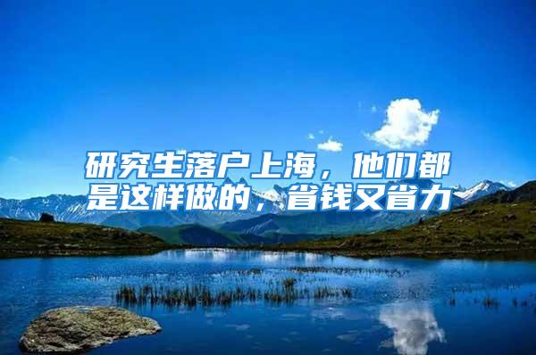 研究生落戶上海，他們都是這樣做的，省錢又省力