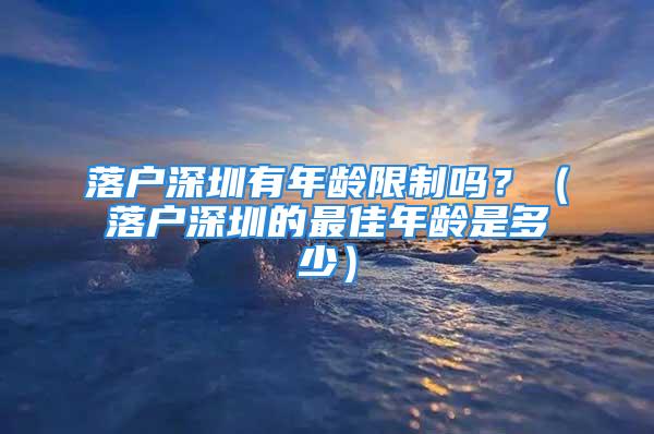 落戶深圳有年齡限制嗎？（落戶深圳的最佳年齡是多少）