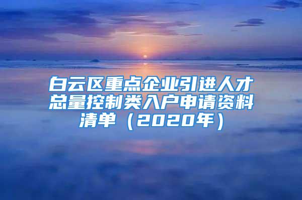 白云區(qū)重點企業(yè)引進人才總量控制類入戶申請資料清單（2020年）