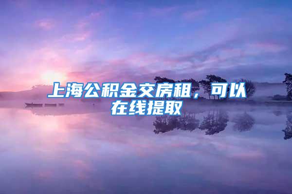 上海公積金交房租，可以在線提取→